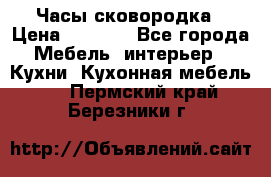 Часы-сковородка › Цена ­ 2 500 - Все города Мебель, интерьер » Кухни. Кухонная мебель   . Пермский край,Березники г.